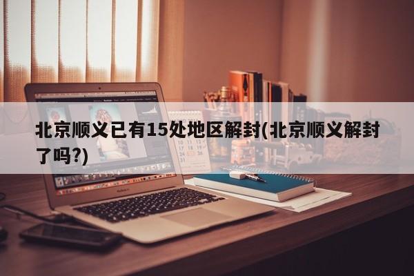 北京顺义已有15处地区解封(北京顺义解封了吗?)