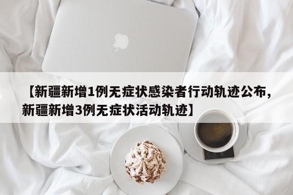 【新疆新增1例无症状感染者行动轨迹公布,新疆新增3例无症状活动轨迹】