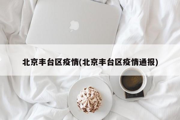 北京丰台区疫情(北京丰台区疫情通报)
