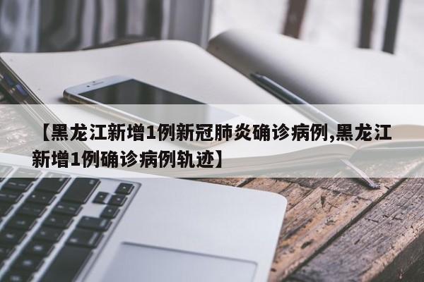 【黑龙江新增1例新冠肺炎确诊病例,黑龙江新增1例确诊病例轨迹】