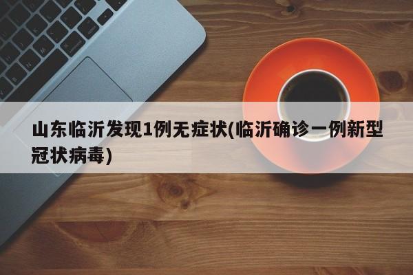 山东临沂发现1例无症状(临沂确诊一例新型冠状病毒)
