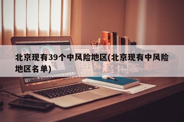 北京现有39个中风险地区(北京现有中风险地区名单)