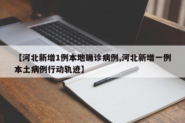 【河北新增1例本地确诊病例,河北新增一例本土病例行动轨迹】