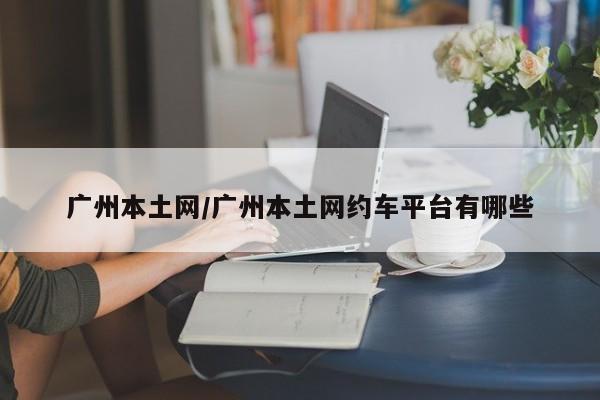 广州本土网/广州本土网约车平台有哪些
