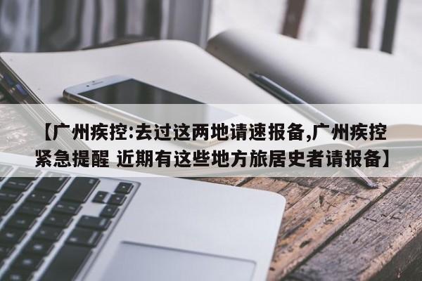 【广州疾控:去过这两地请速报备,广州疾控紧急提醒 近期有这些地方旅居史者请报备】
