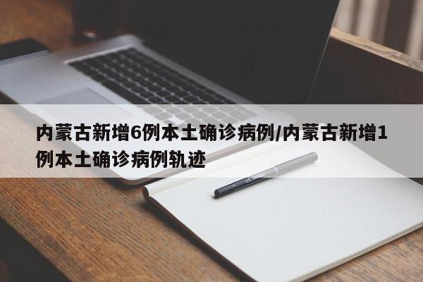 内蒙古新增6例本土确诊病例/内蒙古新增1例本土确诊病例轨迹