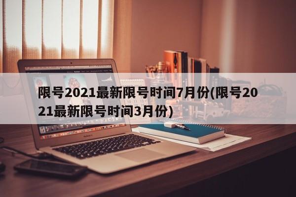 限号2021最新限号时间7月份(限号2021最新限号时间3月份)