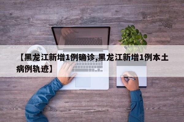 【黑龙江新增1例确诊,黑龙江新增1例本土病例轨迹】