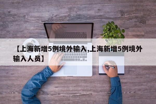 【上海新增5例境外输入,上海新增5例境外输入人员】