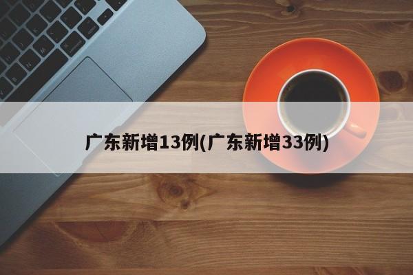 广东新增13例(广东新增33例)