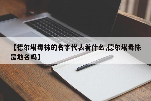 【德尔塔毒株的名字代表着什么,德尔塔毒株是地名吗】