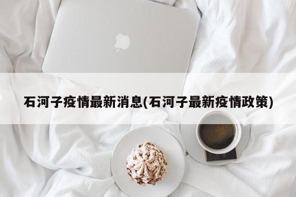 石河子疫情最新消息(石河子最新疫情政策)