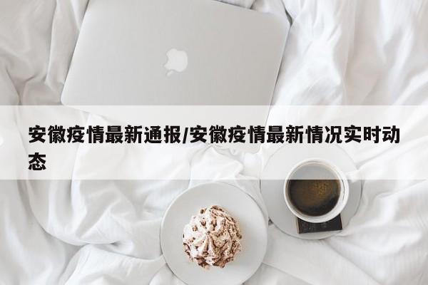 安徽疫情最新通报/安徽疫情最新情况实时动态