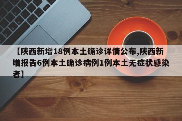 【陕西新增18例本土确诊详情公布,陕西新增报告6例本土确诊病例1例本土无症状感染者】
