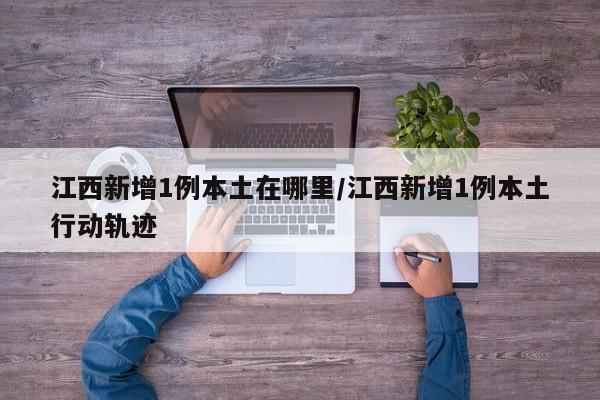 江西新增1例本土在哪里/江西新增1例本土行动轨迹