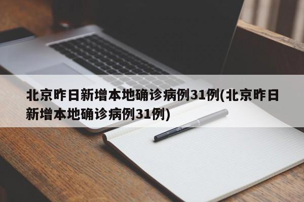 北京昨日新增本地确诊病例31例(北京昨日新增本地确诊病例31例)