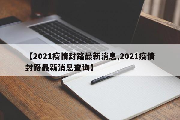 【2021疫情封路最新消息,2021疫情封路最新消息查询】