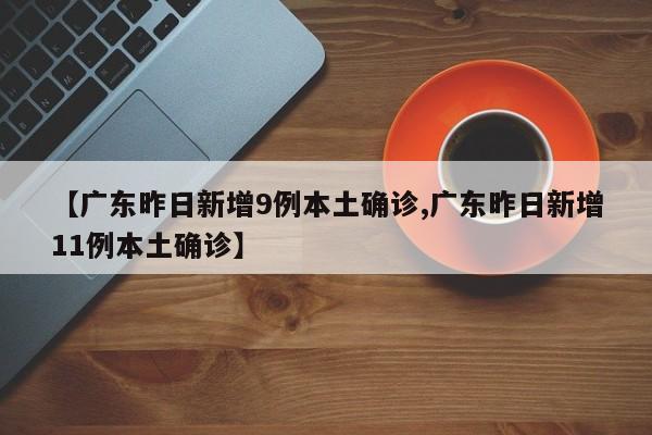 【广东昨日新增9例本土确诊,广东昨日新增11例本土确诊】