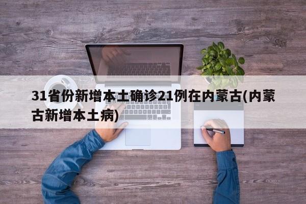 31省份新增本土确诊21例在内蒙古(内蒙古新增本土病)