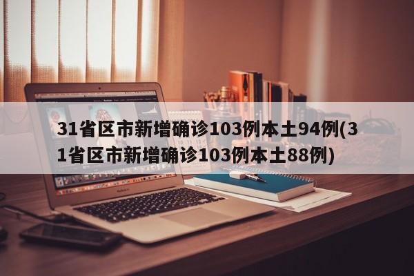 31省区市新增确诊103例本土94例(31省区市新增确诊103例本土88例)