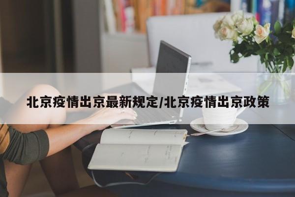 北京疫情出京最新规定/北京疫情出京政策