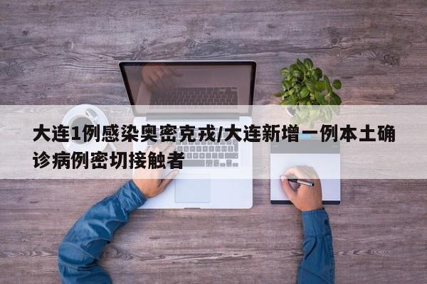 大连1例感染奥密克戎/大连新增一例本土确诊病例密切接触者