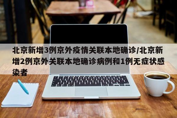 北京新增3例京外疫情关联本地确诊/北京新增2例京外关联本地确诊病例和1例无症状感染者