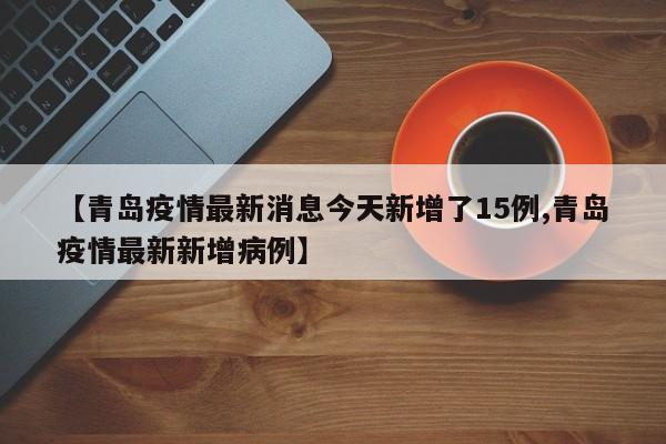 【青岛疫情最新消息今天新增了15例,青岛疫情最新新增病例】