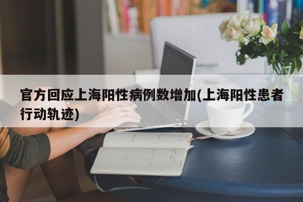 官方回应上海阳性病例数增加(上海阳性患者行动轨迹)