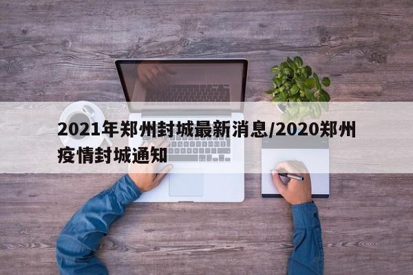 2021年郑州封城最新消息/2020郑州疫情封城通知