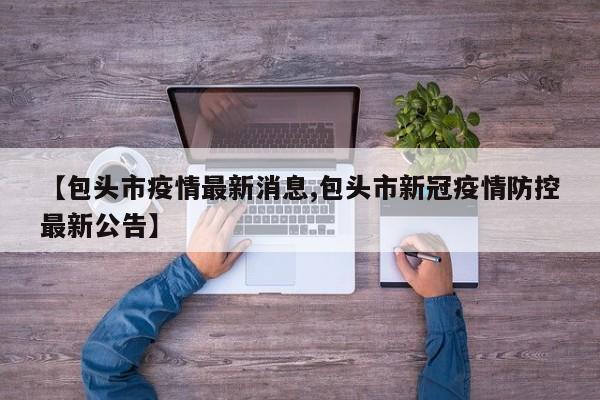 【包头市疫情最新消息,包头市新冠疫情防控最新公告】