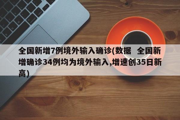 全国新增7例境外输入确诊(数据  全国新增确诊34例均为境外输入,增速创35日新高)