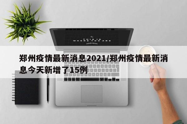 郑州疫情最新消息2021/郑州疫情最新消息今天新增了15例