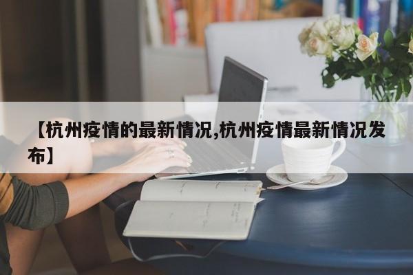 【杭州疫情的最新情况,杭州疫情最新情况发布】