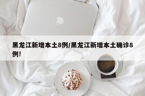 黑龙江新增本土8例/黑龙江新增本土确诊8例!