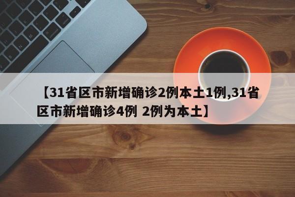 【31省区市新增确诊2例本土1例,31省区市新增确诊4例 2例为本土】
