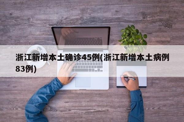 浙江新增本土确诊45例(浙江新增本土病例83例)