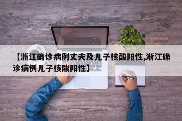 【浙江确诊病例丈夫及儿子核酸阳性,淅江确诊病例儿子核酸阳性】