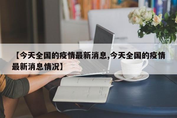 【今天全国的疫情最新消息,今天全国的疫情最新消息情况】