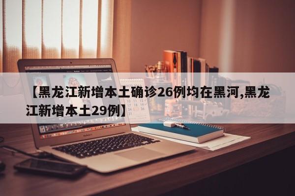 【黑龙江新增本土确诊26例均在黑河,黑龙江新增本土29例】