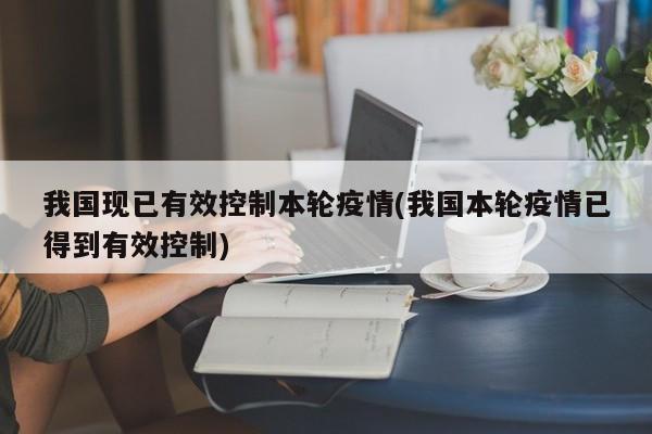 我国现已有效控制本轮疫情(我国本轮疫情已得到有效控制)