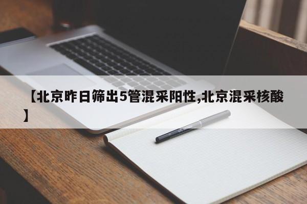 【北京昨日筛出5管混采阳性,北京混采核酸】