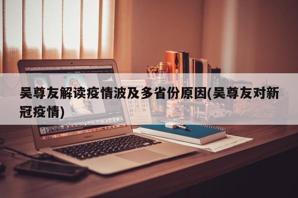 吴尊友解读疫情波及多省份原因(吴尊友对新冠疫情)