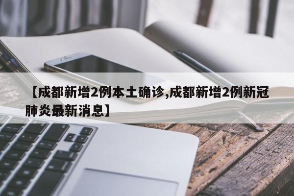 【成都新增2例本土确诊,成都新增2例新冠肺炎最新消息】