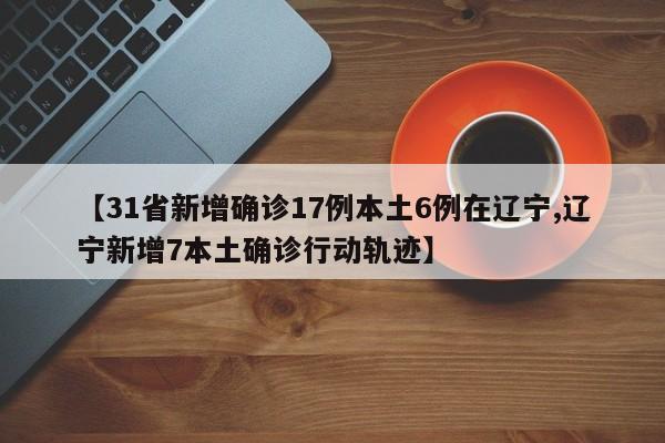【31省新增确诊17例本土6例在辽宁,辽宁新增7本土确诊行动轨迹】
