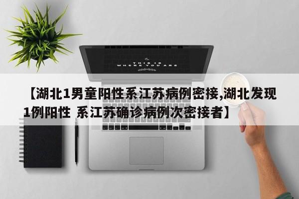 【湖北1男童阳性系江苏病例密接,湖北发现1例阳性 系江苏确诊病例次密接者】