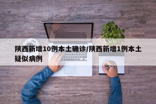 陕西新增10例本土确诊/陕西新增1例本土疑似病例