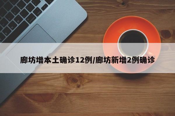 廊坊增本土确诊12例/廊坊新增2例确诊