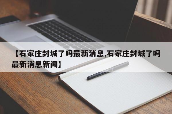 【石家庄封城了吗最新消息,石家庄封城了吗最新消息新闻】