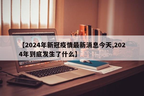 【2024年新冠疫情最新消息今天,2024年到底发生了什么】